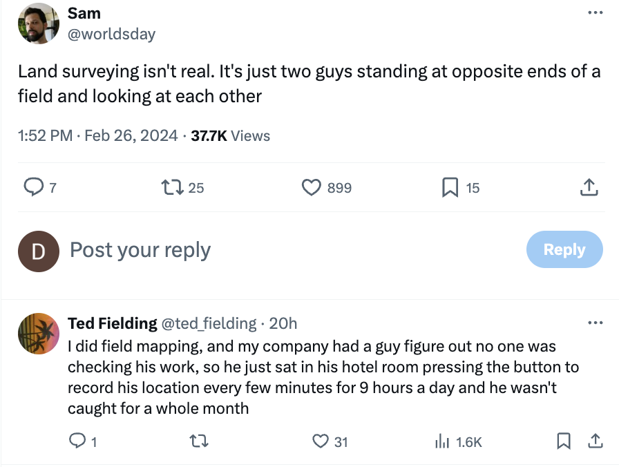angle - Sam Land surveying isn't real. It's just two guys standing at opposite ends of a field and looking at each other . Views Q7 125 D Post your 899 22 15 Ted Fielding . 20h I did field mapping, and my company had a guy figure out no one was checking h